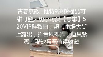 青春無敵⭐推特9萬粉極品可甜可鹽大奶小可愛【崽崽】520VIP群私拍，超市車場大街上露出，抖音風裸舞，道具紫薇～稀缺資源值得收藏