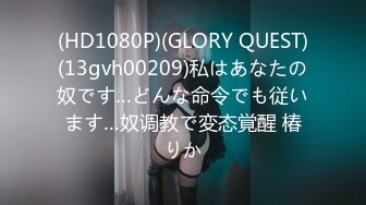 (HD1080P)(GLORY QUEST)(13gvh00209)私はあなたの奴です…どんな命令でも従います…奴调教で変态覚醒 椿りか