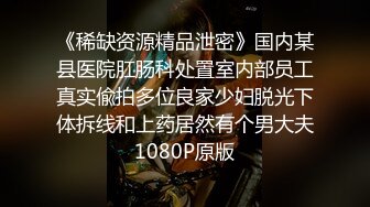 《稀缺资源精品泄密》国内某县医院肛肠科处置室内部员工真实偸拍多位良家少妇脱光下体拆线和上药居然有个男大夫1080P原版