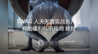 SWAG 人夫无套实战长片没有的福利私讯我哟 娃娃