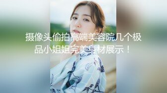 摄像头偷拍高端美容院几个极品小姐姐完美身材展示！