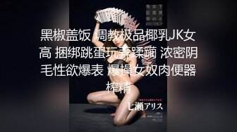 黑椒盖饭 调教极品椰乳JK女高 捆绑跳蛋玩弄蹂躏 浓密阴毛性欲爆表 爆操女奴肉便器榨精