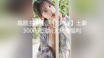 高颜主播【 舌钉少女 】土豪3000元定制大尺度福利