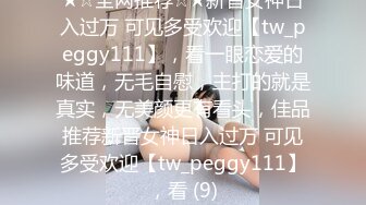 ★☆全网推荐☆★新晋女神日入过万 可见多受欢迎【tw_peggy111】，看一眼恋爱的味道，无毛自慰，主打的就是真实，无美颜更有看头，佳品推荐新晋女神日入过万 可见多受欢迎【tw_peggy111】，看 (9)