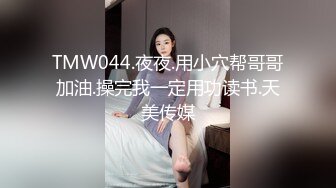 TMW044.夜夜.用小穴帮哥哥加油.操完我一定用功读书.天美传媒