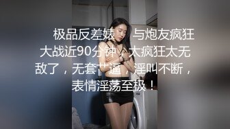 ❤️极品反差婊❤️与炮友疯狂大战近90分钟，太疯狂太无敌了，无套艹逼，淫叫不断，表情淫荡至极！