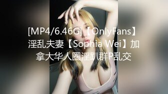 [MP4/6.46G]【OnlyFans】淫乱夫妻【Sophia Wei】加拿大华人圈淫趴群P乱交