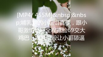 [MP4/ 455M]&nbsp;&nbsp;哺乳期的小姐姐真骚，跟小哥激情性爱全程露脸69交大鸡巴，撅着屁股让小哥舔逼