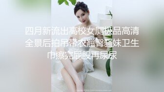 四月新流出高校女厕极品高清全景后拍吊带衣翘臀骚妹卫生巾擦完屁股再尿尿