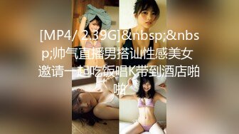 [MP4/ 2.39G]&nbsp;&nbsp;帅气直播男搭讪性感美女 邀请一起吃饭唱K带到酒店啪啪