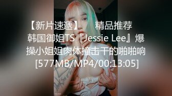 【新片速遞】❤️精品推荐❤️韩国御姐TS『Jessie Lee』爆操小姐姐肉体撞击干的啪啪响 [577MB/MP4/00:13:05]