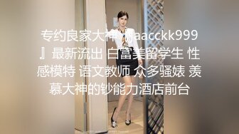 专约良家大神『jaacckk999』最新流出 白富美留学生 性感模特 语文教师 众多骚婊 羡慕大神的钞能力酒店前台