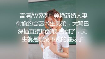 ✿高清AV系列✿美艳新婚人妻 偷偷约会艺术生弟弟，大鸡巴深插直接顶到底 爽翻了，天生就是淫荡下贱的骚婊子