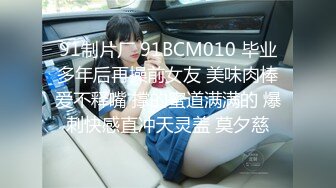 91制片厂 91BCM010 毕业多年后再操前女友 美味肉棒爱不释嘴 撑的蜜道满满的 爆刺快感直冲天灵盖 莫夕慈