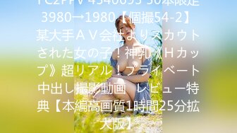 FC2PPV 4540693 50本限定3980→1980【個撮54-2】某大手ＡＶ会社よりスカウトされた女の子！神乳《Ｈカップ》超リアル！プライベート中出し撮影動画♪レビュー特典【本編高画質1時間25分拡大版】