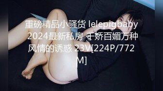 重磅精品小骚货 lelepigbaby 2024最新私房 千娇百媚万种风情的诱惑 23V[224P/772M]