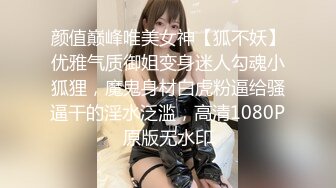 颜值巅峰唯美女神【狐不妖】优雅气质御姐变身迷人勾魂小狐狸，魔鬼身材白虎粉逼给骚逼干的淫水泛滥，高清1080P原版无水印