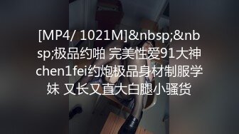 [MP4/ 1021M]&nbsp;&nbsp;极品约啪 完美性爱91大神chen1fei约炮极品身材制服学妹 又长又直大白腿小骚货