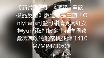 【新片速遞】 《顶级⭐重磅☛极品反差》露脸才是王道！OnlyFans可盐可甜清秀网红女神yumi私拍被金主花样调教紫薇潮吹啪啪蜜桃翘臀[1410M/MP4/30:01]