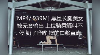 [MP4/ 939M] 黑丝长腿美女 被无套输出 上位骑乘骚叫不停 奶子哗哗 操的白浆直流