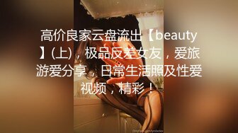 高价良家云盘流出【beauty】(上)，极品反差女友，爱旅游爱分享，日常生活照及性爱视频，精彩！