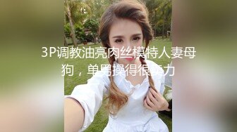 3P调教油亮肉丝模特人妻母狗，单男操得很卖力