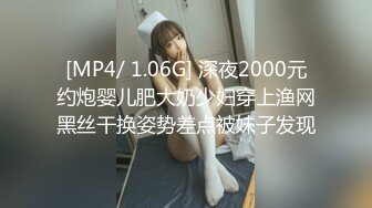 [MP4/ 1.06G] 深夜2000元约炮婴儿肥大奶少妇穿上渔网黑丝干换姿势差点被妹子发现