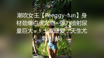 潮吹女王【Peeggy-fun】身材劲爆白虎尤物~强力喷射尿量巨大~！土豪最爱，天生尤物！ (4)