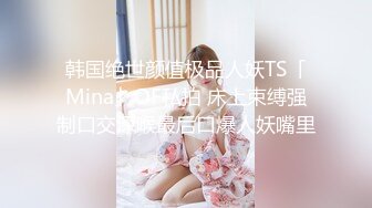 韩国绝世颜值极品人妖TS「Mina」OF私拍 床上束缚强制口交深喉最后口爆人妖嘴里