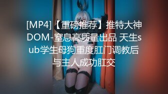 [MP4]【重磅推荐】推特大神DOM-窒息高质量出品 天生sub学生母狗重度肛门调教后与主人成功肛交