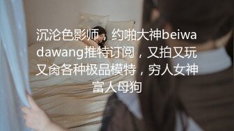 沉沦色影师，约啪大神beiwadawang推特订阅，又拍又玩又肏各种极品模特，穷人女神富人母狗