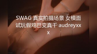 SWAG 真实拍摄场景 女模面试玩假鸡巴变真干 audreyxxx