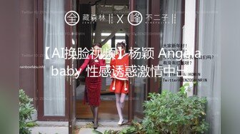 【AI换脸视频】杨颖 Angelababy 性感诱惑激情中出