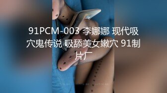 91PCM-003 李娜娜 现代吸穴鬼传说 吸舔美女嫩穴 91制片厂