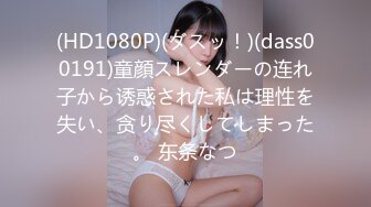 (HD1080P)(ダスッ！)(dass00191)童顔スレンダーの连れ子から诱惑された私は理性を失い、贪り尽くしてしまった。 东条なつ