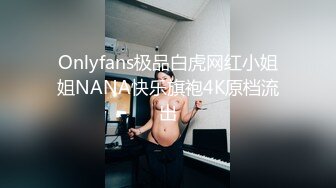 Onlyfans极品白虎网红小姐姐NANA快乐旗袍4K原档流出