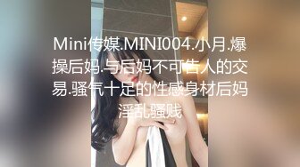 Mini传媒.MINI004.小月.爆操后妈.与后妈不可告人的交易.骚气十足的性感身材后妈淫乱骚贱