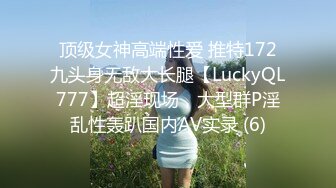 顶级女神高端性爱 推特172九头身无敌大长腿【LuckyQL777】超淫现场，大型群P淫乱性轰趴国内AV实录 (6)