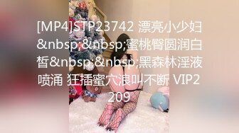 [MP4]STP23742 漂亮小少妇&nbsp;&nbsp;蜜桃臀圆润白皙&nbsp;&nbsp;黑森林淫液喷涌 狂插蜜穴浪叫不断 VIP2209