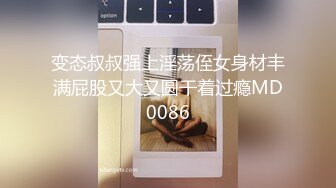 变态叔叔强上淫荡侄女身材丰满屁股又大又圆干着过瘾MD0086