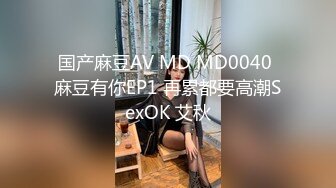 国产麻豆AV MD MD0040 麻豆有你EP1 再累都要高潮SexOK 艾秋