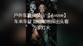 户外车震操极品 【Avove】 车来车往 路边啪啪探出头看万家灯火