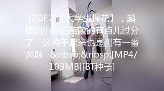 [2DF2]【大学生探花】，超瘦的小少妇苗条的有点儿过分了，这种干起来也是别有一番风味 -&nbsp;&nbsp;[MP4/103MB][BT种子]