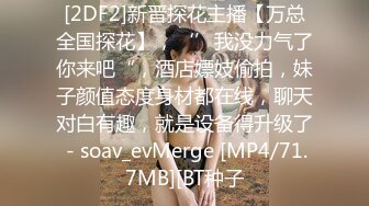 [2DF2]新晋探花主播【万总全国探花】，‘’我没力气了你来吧“，酒店嫖妓偷拍，妹子颜值态度身材都在线，聊天对白有趣，就是设备得升级了 - soav_evMerge [MP4/71.7MB][BT种子