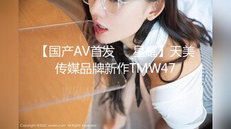 【国产AV首发❤️星耀】天美传媒品牌新作TMW47