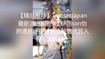 【精品推荐】Transexjapan最新流出国产美妖Allison怡然诱惑好身材站立被男优后入射在大长腿上