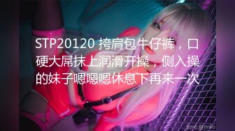 STP20120 挎肩包牛仔裤，口硬大屌抹上润滑开操，侧入操的妹子嗯嗯嗯休息下再来一次