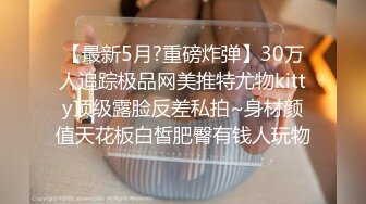 【最新5月?重磅炸弹】30万人追踪极品网美推特尤物kitty顶级露脸反差私拍~身材颜值天花板白皙肥臀有钱人玩物