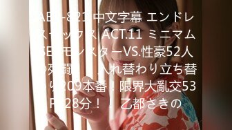 ABP-821 中文字幕 エンドレスセックス ACT.11 ミニマムSEXモンスターVS.性豪52人の死闘！！入れ替わり立ち替わり209本番！限界大亂交53P128分！！ 乙都さきの