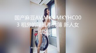 国产麻豆AV MKY MKYHC003 租房的淫乱事件簿 新人女优 檀雅